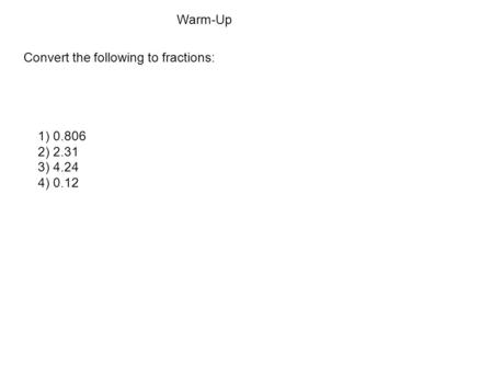 Warm-Up Convert the following to fractions: 1) 0.806 2) 2.31 3) 4.24 4) 0.12.