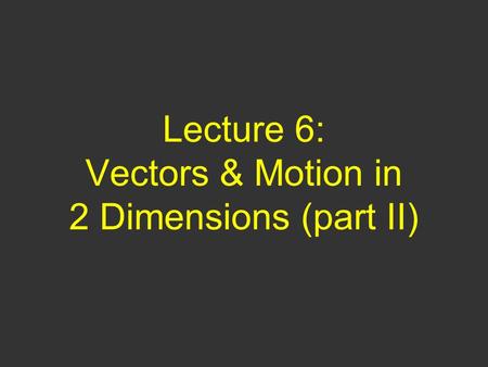 Lecture 6: Vectors & Motion in 2 Dimensions (part II)