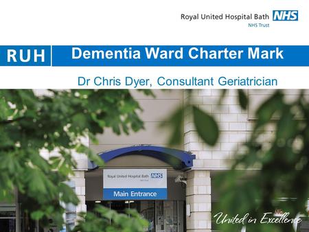 Dementia Ward Charter Mark Dr Chris Dyer, Consultant Geriatrician Clinical Lead Older People’s Services RUH.