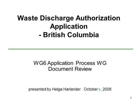 1 Waste Discharge Authorization Application - British Columbia WG6 Application Process WG Document Review presented by Helga Harlander October x, 2008.