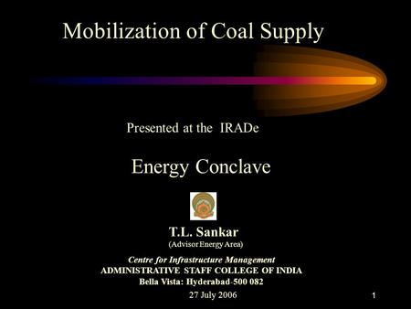 1 Mobilization of Coal Supply Presented at the IRADe Energy Conclave 27 July 2006 T.L. Sankar (Advisor Energy Area) Centre for Infrastructure Management.