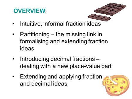OVERVIEW: Intuitive, informal fraction ideas Partitioning – the missing link in formalising and extending fraction ideas Introducing decimal fractions.