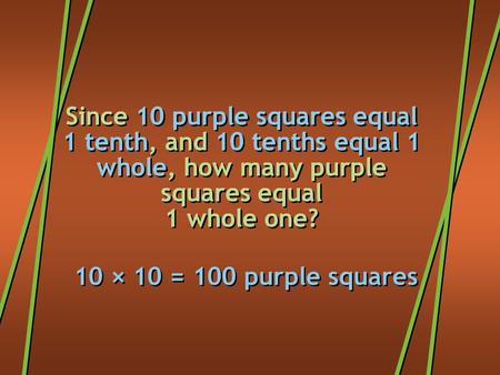 Since 10 purple squares equal 1 tenth, and 10 tenths equal 1 whole, how many purple squares equal 1 whole one? 10 × 10 = 100 purple squares.