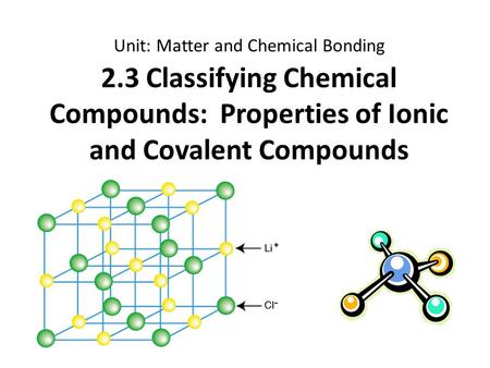 2.3 Classifying Chemical Compounds: Properties of Ionic and Covalent Compounds Unit: Matter and Chemical Bonding.