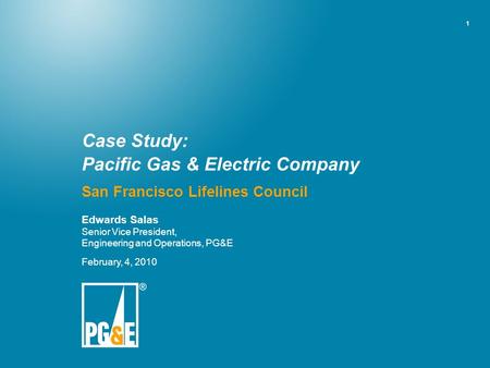 1 Case Study: Pacific Gas & Electric Company San Francisco Lifelines Council Edwards Salas Senior Vice President, Engineering and Operations, PG&E February,