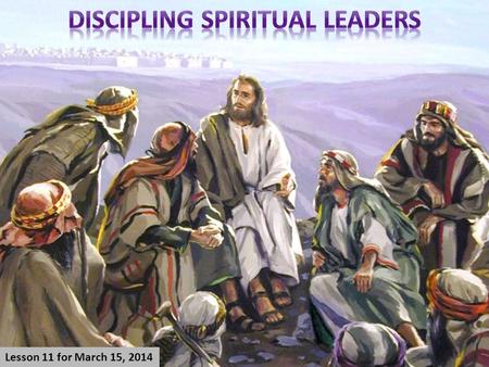 Lesson 11 for March 15, 2014. 1.Choosing spiritual leaders. 2.The intellectual knowledge of leaders. 3.The spiritual experience of leaders. 4.The moral.
