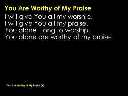 You Are Worthy of My Praise I will give You all my worship, I will give You all my praise. You alone I long to worship, You alone are worthy of my praise.