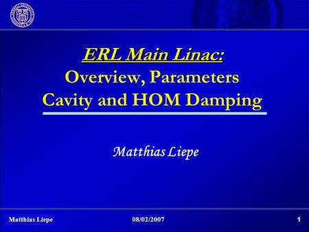 1Matthias Liepe08/02/2007 ERL Main Linac: Overview, Parameters Cavity and HOM Damping Matthias Liepe.