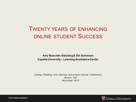 © 2012 CAPELLA UNIVERSITY T WENTY YEARS OF ENHANCING ONLINE STUDENT S UCCESS Amy Buechler-Steubing & Siri Sorensen Capella University – Learning Assistance.