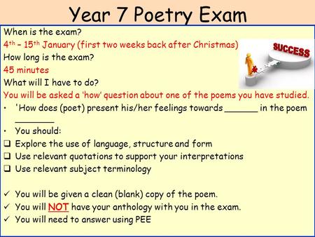 Year 7 Poetry Exam When is the exam? 4 th – 15 th January (first two weeks back after Christmas) How long is the exam? 45 minutes What will I have to do?