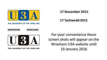 17 November 2015 17 Tachwedd 2015 For your convenience these screen shots will appear on the Wrexham U3A website until 19 January 2016 WREXHAM WRECSAM.