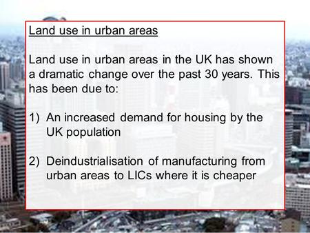 Land use in urban areas Land use in urban areas in the UK has shown a dramatic change over the past 30 years. This has been due to: 1)An increased demand.