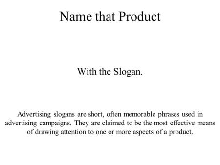 Name that Product With the Slogan. Advertising slogans are short, often memorable phrases used in advertising campaigns. They are claimed to be the most.