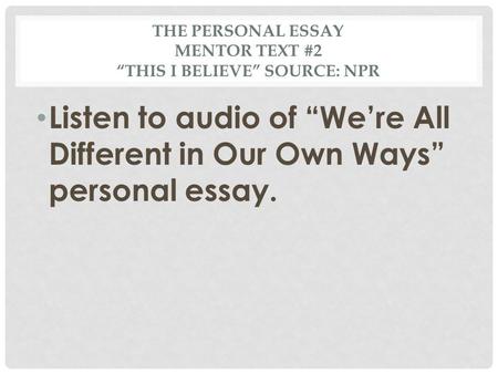 THE PERSONAL ESSAY MENTOR TEXT #2 “THIS I BELIEVE” SOURCE: NPR Listen to audio of “We’re All Different in Our Own Ways” personal essay.