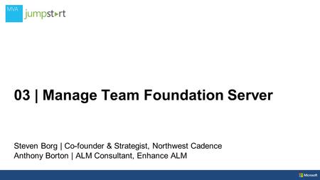 03 | Manage Team Foundation Server Steven Borg | Co-founder & Strategist, Northwest Cadence Anthony Borton | ALM Consultant, Enhance ALM.
