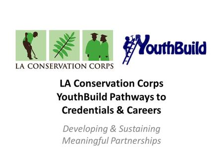 LA Conservation Corps YouthBuild Pathways to Credentials & Careers Developing & Sustaining Meaningful Partnerships.