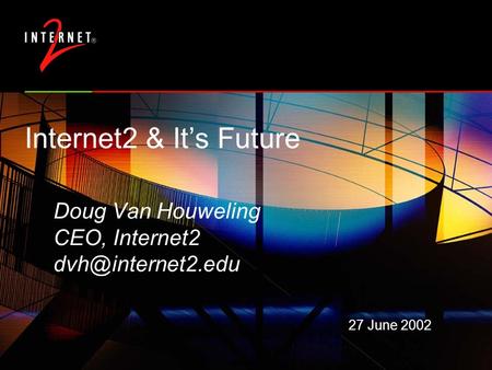 Internet2 & It’s Future Doug Van Houweling CEO, Internet2 27 June 2002.