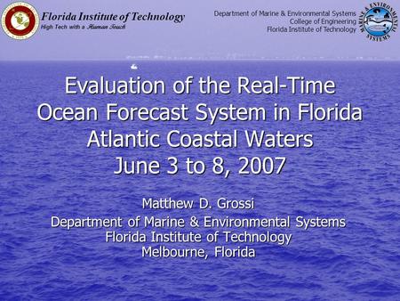 Evaluation of the Real-Time Ocean Forecast System in Florida Atlantic Coastal Waters June 3 to 8, 2007 Matthew D. Grossi Department of Marine & Environmental.