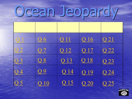 Ocean Jeopardy Q 1 Q 2 Q 3 Q 4 Q 5 Q 6Q 16Q 11Q 21 Q 7Q 12Q 17Q 22 Q 8 Q 13 Q 18 Q 23 Q 9 Q 14 Q 19Q 24 Q 10 Q 15 Q 20Q 25.