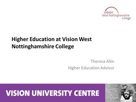Higher Education at Vision West Nottinghamshire College Theresa Allin Higher Education Advisor.