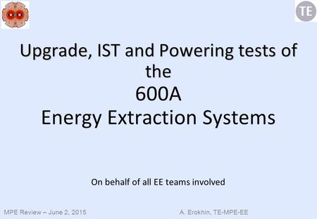 MPE Review – June 2, 2015 A. Erokhin, TE-MPE-EE Upgrade, IST and Powering tests of the Upgrade, IST and Powering tests of the 600A Energy Extraction Systems.