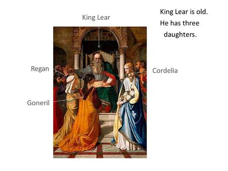 King Lear King Lear is old. Cordelia Regan Goneril He has three daughters.