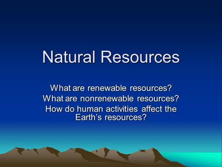 Natural Resources What are renewable resources? What are nonrenewable resources? How do human activities affect the Earth’s resources?