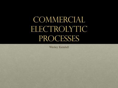 Commercial Electrolytic processes Wesley Kendall.