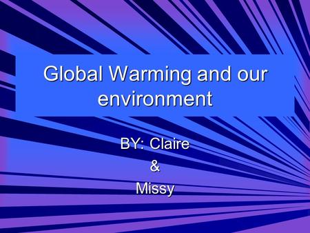 Global Warming and our environment BY: Claire &Missy.