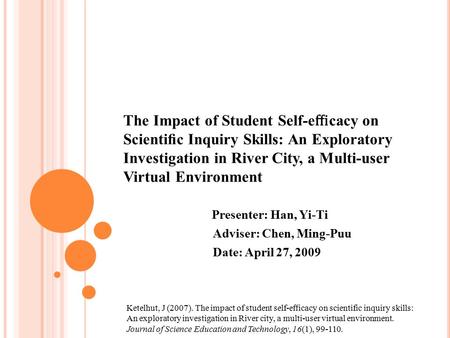 The Impact of Student Self-e ﬃ cacy on Scientiﬁc Inquiry Skills: An Exploratory Investigation in River City, a Multi-user Virtual Environment Presenter: