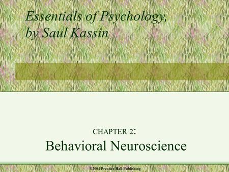 CHAPTER 2 : Behavioral Neuroscience Essentials of Psychology, by Saul Kassin ©2004 Prentice Hall Publishing.