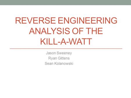 REVERSE ENGINEERING ANALYSIS OF THE KILL-A-WATT Jason Sweeney Ryan Gittens Sean Kolanowski.