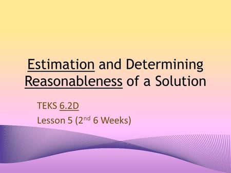 Estimation and Determining Reasonableness of a Solution TEKS 6.2D Lesson 5 (2 nd 6 Weeks)