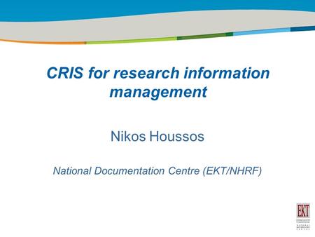 Title of the presentation | Date |1 Nikos Houssos National Documentation Centre (EKT/NHRF) CRIS for research information management.