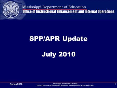 Spring 2010 Mississippi Department of Education Office of Instructional Enhancement and Internal Operations/Office of Special Education 1 SPP/APR Update.
