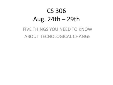 CS 306 Aug. 24th – 29th FIVE THINGS YOU NEED TO KNOW ABOUT TECNOLOGICAL CHANGE.