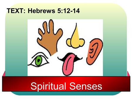 Spiritual Senses TEXT: Hebrews 5:12-14. Hebrews 5:12-14 12 For though by this time you ought to be teachers, you need someone to teach you again the first.