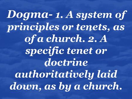 Dogma- 1. A system of principles or tenets, as of a church. 2. A specific tenet or doctrine authoritatively laid down, as by a church.