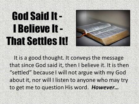 God Said It - I Believe It - That Settles It! It is a good thought. It conveys the message that since God said it, then I believe it. It is then “settled”