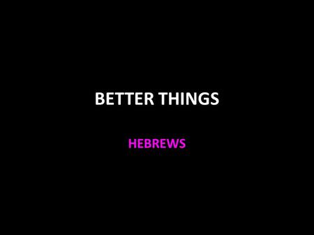 BETTER THINGS HEBREWS. Hebrews Written soon before fall of Jerusalem 8:13 Anonymously Paul? To Jews in Judea and Galilee (Hebrew-speaking Jews) Masterpiece.