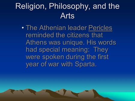 Religion, Philosophy, and the Arts The Athenian leader Pericles reminded the citizens that Athens was unique. His words had special meaning: They were.