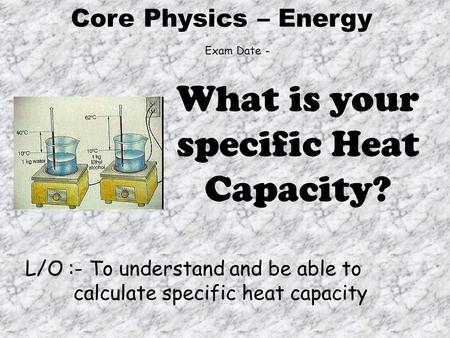 L/O :- To understand and be able to calculate specific heat capacity