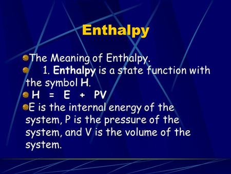 Enthalpy The Meaning of Enthalpy. 1. Enthalpy is a state function with the symbol H. H = E + PV E is the internal energy of the system, P is the pressure.