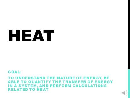 HEAT GOAL: TO UNDERSTAND THE NATURE OF ENERGY, BE ABLE TO QUANTIFY THE TRANSFER OF ENERGY IN A SYSTEM, AND PERFORM CALCULATIONS RELATED TO HEAT.