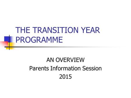 THE TRANSITION YEAR PROGRAMME AN OVERVIEW Parents Information Session 2015.