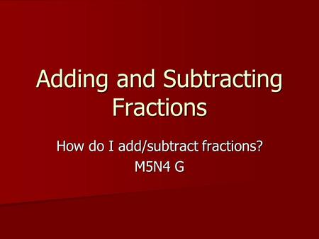 Adding and Subtracting Fractions How do I add/subtract fractions? M5N4 G.