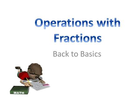 Back to Basics. Basic Operations with Fractions 1. Adding and subtracting fractions: Get a common denominator Add or subtract the numerators Keep the.