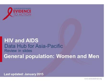 Www.aidsdatahub.org HIV and AIDS Data Hub for Asia-Pacific Review in slides General population: Women and Men Last updated: January 2015.