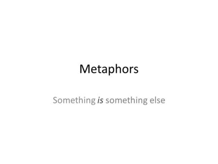 Metaphors Something is something else. Metaphor Describing a person, place, event, thing in terms of something else – Not exactly a comparison – Description.