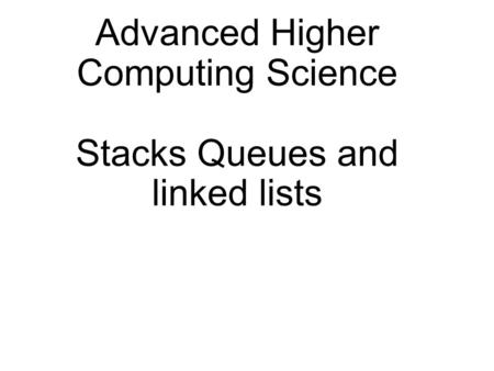 Advanced Higher Computing Science Stacks Queues and linked lists.